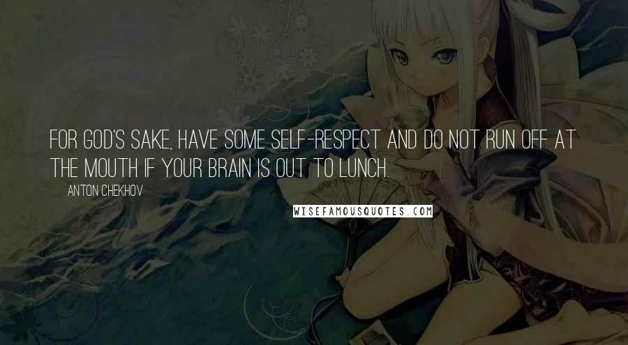 Anton Chekhov Quotes: For God's sake, have some self-respect and do not run off at the mouth if your brain is out to lunch.