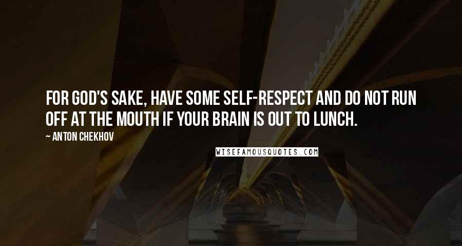 Anton Chekhov Quotes: For God's sake, have some self-respect and do not run off at the mouth if your brain is out to lunch.