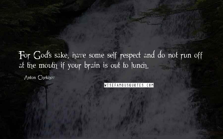 Anton Chekhov Quotes: For God's sake, have some self-respect and do not run off at the mouth if your brain is out to lunch.