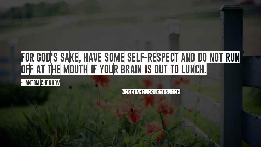 Anton Chekhov Quotes: For God's sake, have some self-respect and do not run off at the mouth if your brain is out to lunch.