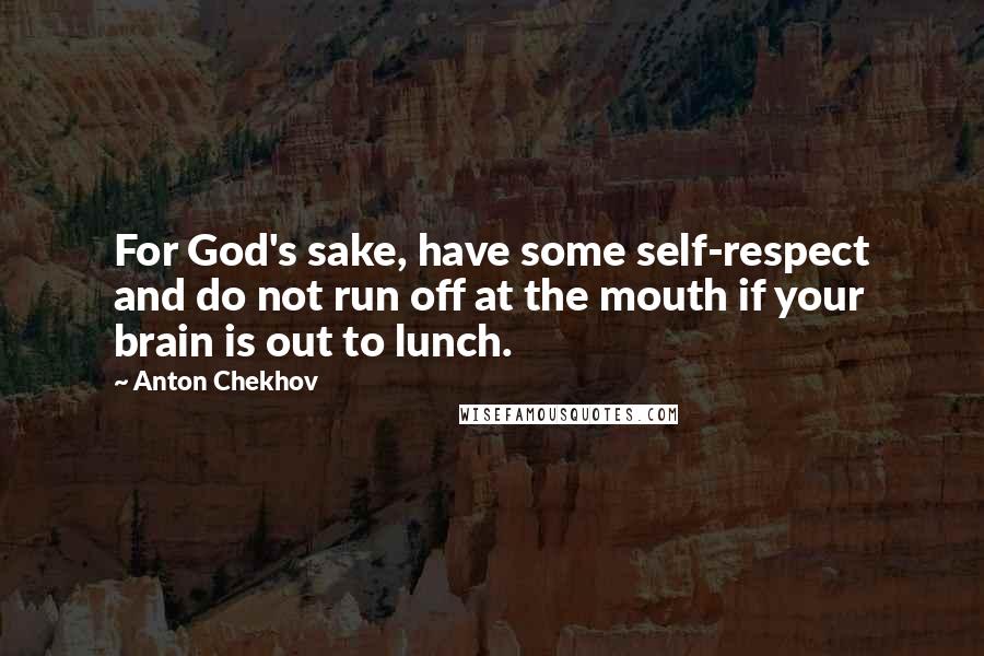 Anton Chekhov Quotes: For God's sake, have some self-respect and do not run off at the mouth if your brain is out to lunch.