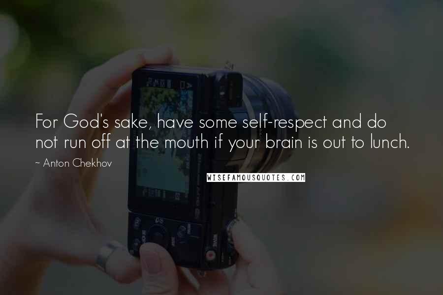 Anton Chekhov Quotes: For God's sake, have some self-respect and do not run off at the mouth if your brain is out to lunch.