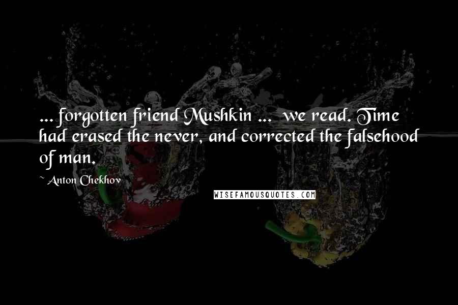 Anton Chekhov Quotes: ... forgotten friend Mushkin ...  we read. Time had erased the never, and corrected the falsehood of man.