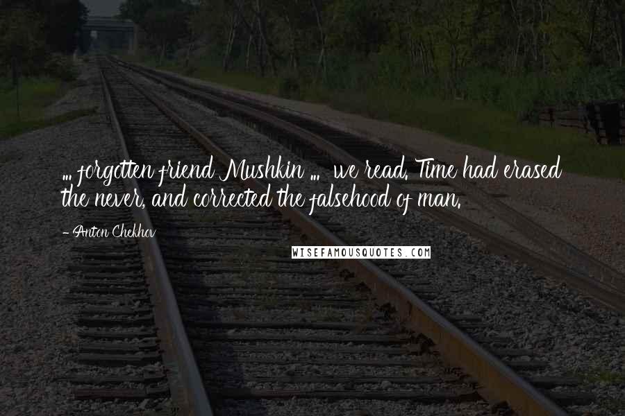 Anton Chekhov Quotes: ... forgotten friend Mushkin ... we read. Time had erased the never, and corrected the falsehood of man.