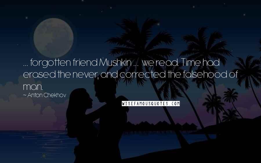 Anton Chekhov Quotes: ... forgotten friend Mushkin ... we read. Time had erased the never, and corrected the falsehood of man.