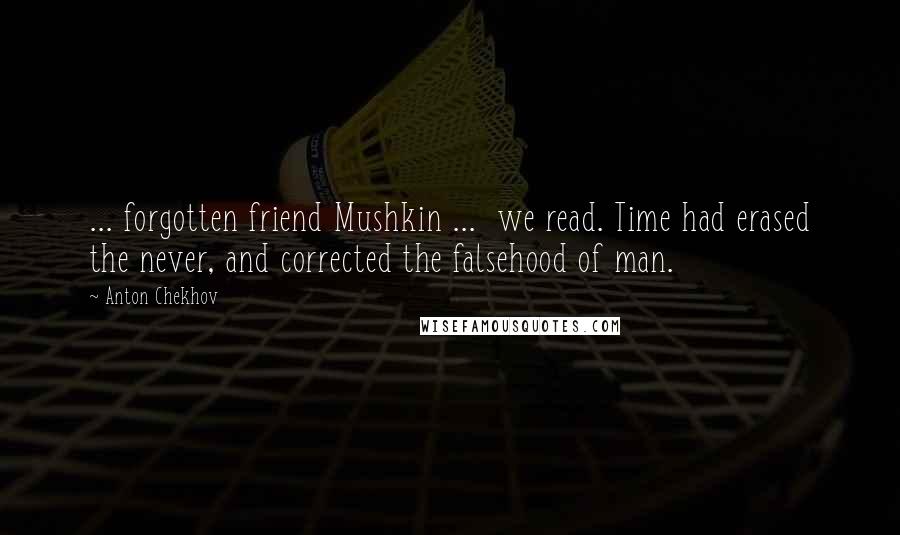 Anton Chekhov Quotes: ... forgotten friend Mushkin ... we read. Time had erased the never, and corrected the falsehood of man.