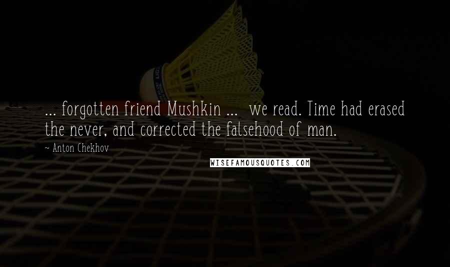 Anton Chekhov Quotes: ... forgotten friend Mushkin ...  we read. Time had erased the never, and corrected the falsehood of man.