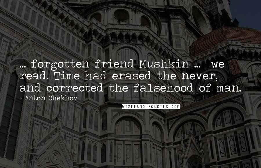 Anton Chekhov Quotes: ... forgotten friend Mushkin ... we read. Time had erased the never, and corrected the falsehood of man.