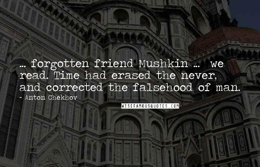 Anton Chekhov Quotes: ... forgotten friend Mushkin ...  we read. Time had erased the never, and corrected the falsehood of man.