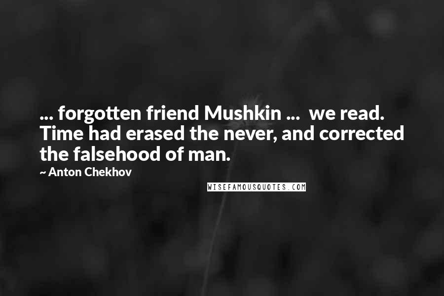 Anton Chekhov Quotes: ... forgotten friend Mushkin ...  we read. Time had erased the never, and corrected the falsehood of man.