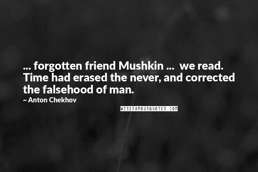 Anton Chekhov Quotes: ... forgotten friend Mushkin ... we read. Time had erased the never, and corrected the falsehood of man.