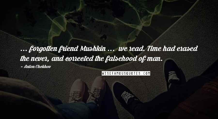 Anton Chekhov Quotes: ... forgotten friend Mushkin ...  we read. Time had erased the never, and corrected the falsehood of man.