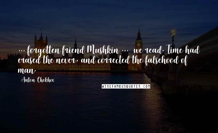 Anton Chekhov Quotes: ... forgotten friend Mushkin ...  we read. Time had erased the never, and corrected the falsehood of man.