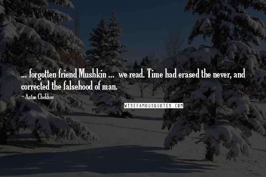 Anton Chekhov Quotes: ... forgotten friend Mushkin ... we read. Time had erased the never, and corrected the falsehood of man.
