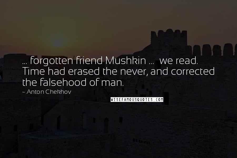 Anton Chekhov Quotes: ... forgotten friend Mushkin ...  we read. Time had erased the never, and corrected the falsehood of man.