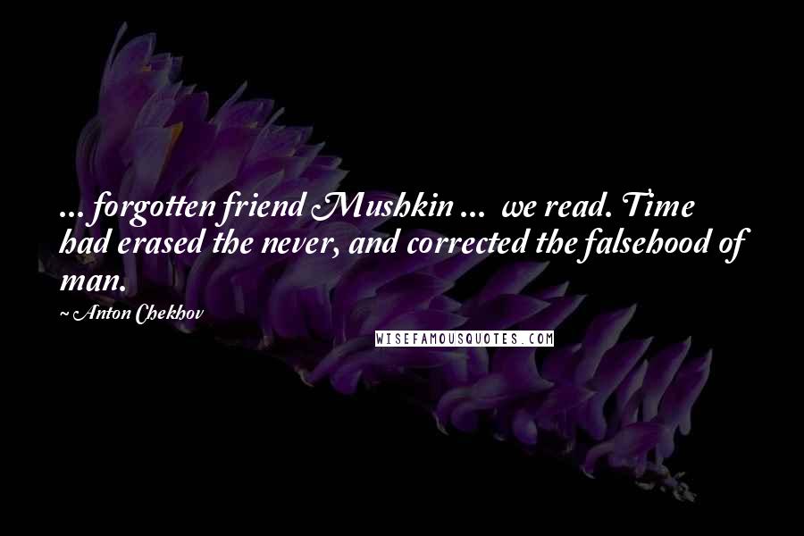 Anton Chekhov Quotes: ... forgotten friend Mushkin ...  we read. Time had erased the never, and corrected the falsehood of man.