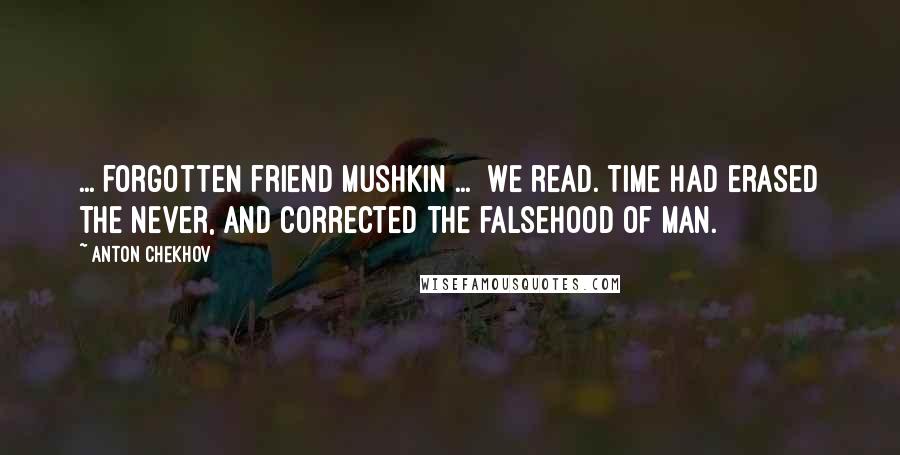 Anton Chekhov Quotes: ... forgotten friend Mushkin ...  we read. Time had erased the never, and corrected the falsehood of man.