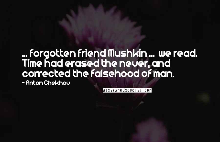 Anton Chekhov Quotes: ... forgotten friend Mushkin ... we read. Time had erased the never, and corrected the falsehood of man.