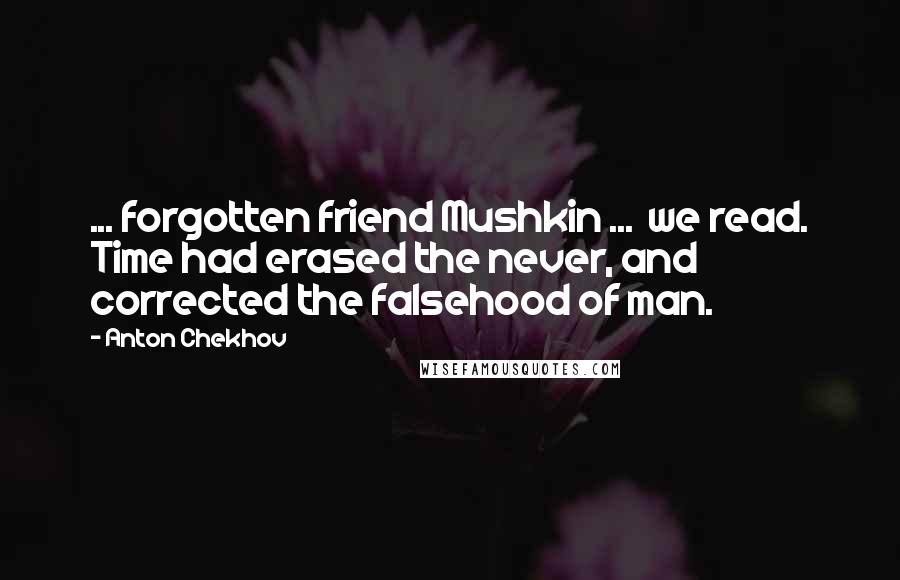 Anton Chekhov Quotes: ... forgotten friend Mushkin ...  we read. Time had erased the never, and corrected the falsehood of man.