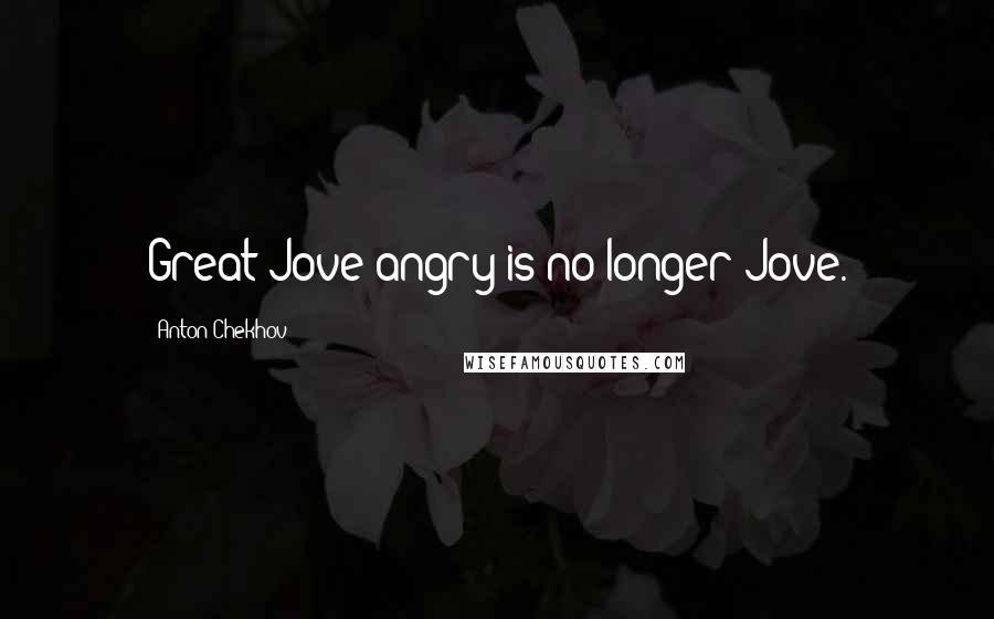 Anton Chekhov Quotes: Great Jove angry is no longer Jove.