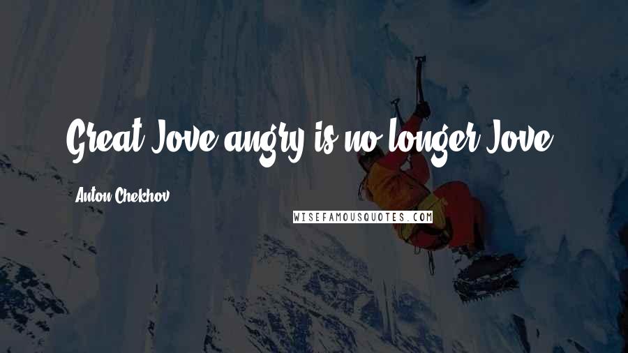 Anton Chekhov Quotes: Great Jove angry is no longer Jove.