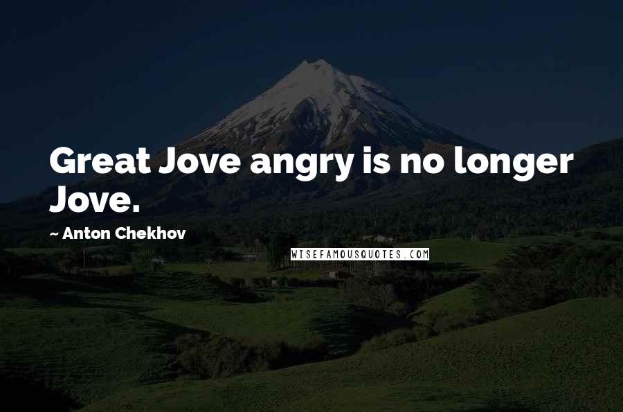 Anton Chekhov Quotes: Great Jove angry is no longer Jove.