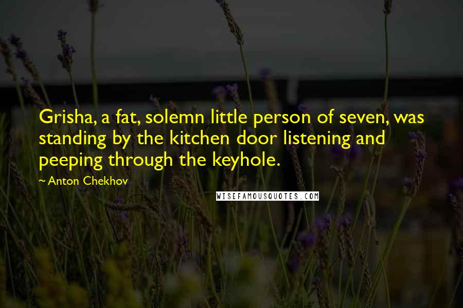 Anton Chekhov Quotes: Grisha, a fat, solemn little person of seven, was standing by the kitchen door listening and peeping through the keyhole.