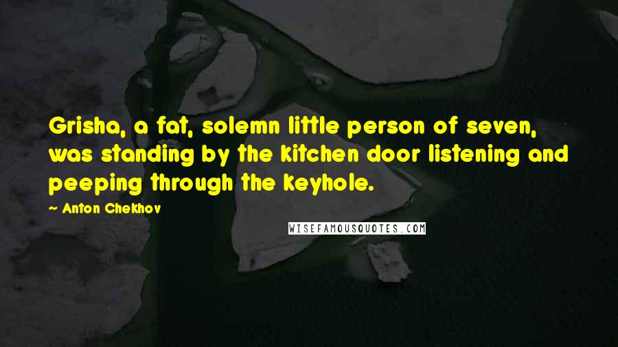 Anton Chekhov Quotes: Grisha, a fat, solemn little person of seven, was standing by the kitchen door listening and peeping through the keyhole.