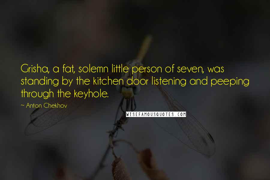 Anton Chekhov Quotes: Grisha, a fat, solemn little person of seven, was standing by the kitchen door listening and peeping through the keyhole.