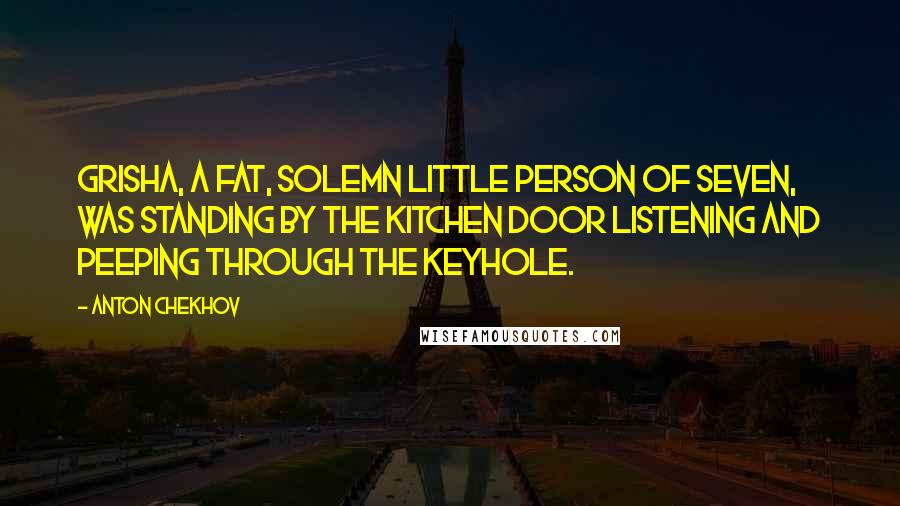 Anton Chekhov Quotes: Grisha, a fat, solemn little person of seven, was standing by the kitchen door listening and peeping through the keyhole.