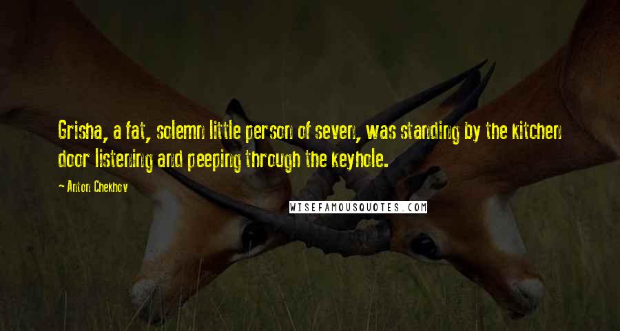 Anton Chekhov Quotes: Grisha, a fat, solemn little person of seven, was standing by the kitchen door listening and peeping through the keyhole.