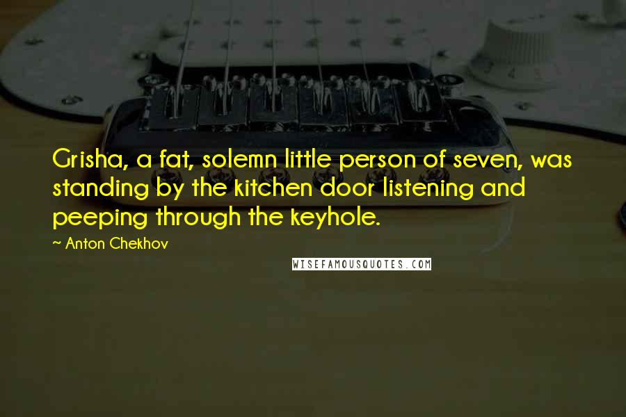 Anton Chekhov Quotes: Grisha, a fat, solemn little person of seven, was standing by the kitchen door listening and peeping through the keyhole.