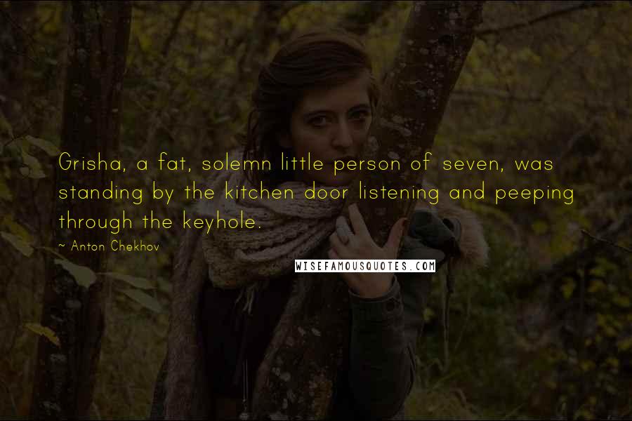 Anton Chekhov Quotes: Grisha, a fat, solemn little person of seven, was standing by the kitchen door listening and peeping through the keyhole.