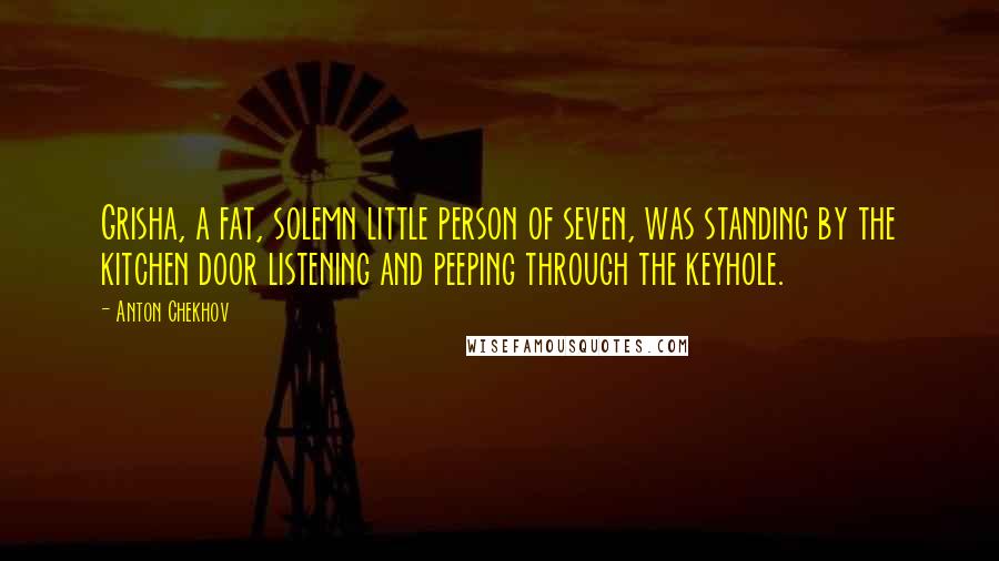 Anton Chekhov Quotes: Grisha, a fat, solemn little person of seven, was standing by the kitchen door listening and peeping through the keyhole.