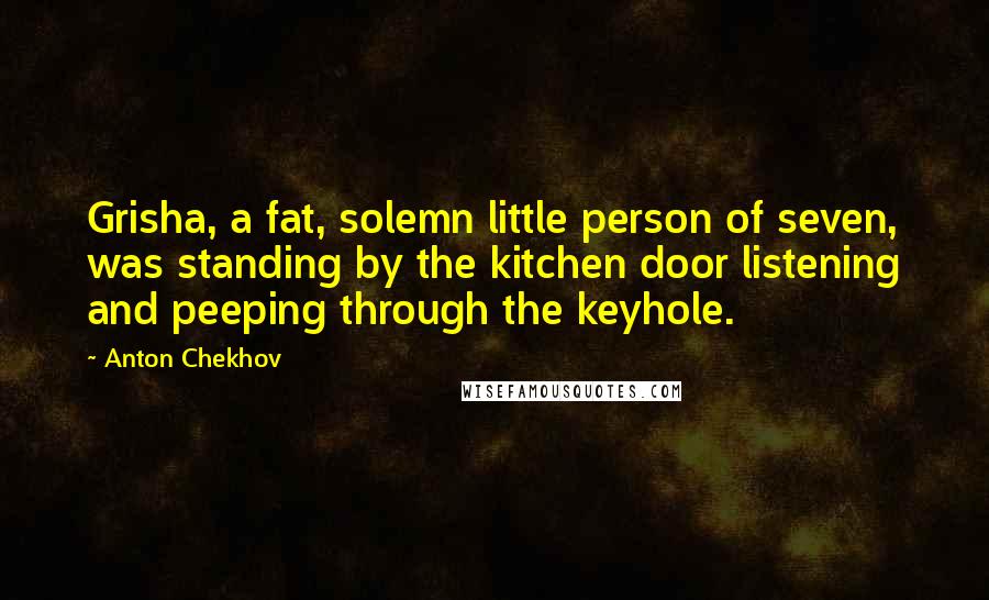 Anton Chekhov Quotes: Grisha, a fat, solemn little person of seven, was standing by the kitchen door listening and peeping through the keyhole.