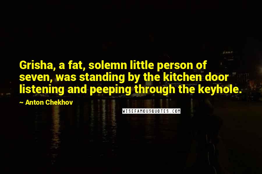 Anton Chekhov Quotes: Grisha, a fat, solemn little person of seven, was standing by the kitchen door listening and peeping through the keyhole.