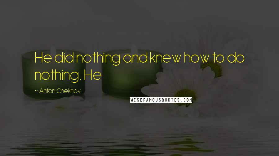 Anton Chekhov Quotes: He did nothing and knew how to do nothing. He