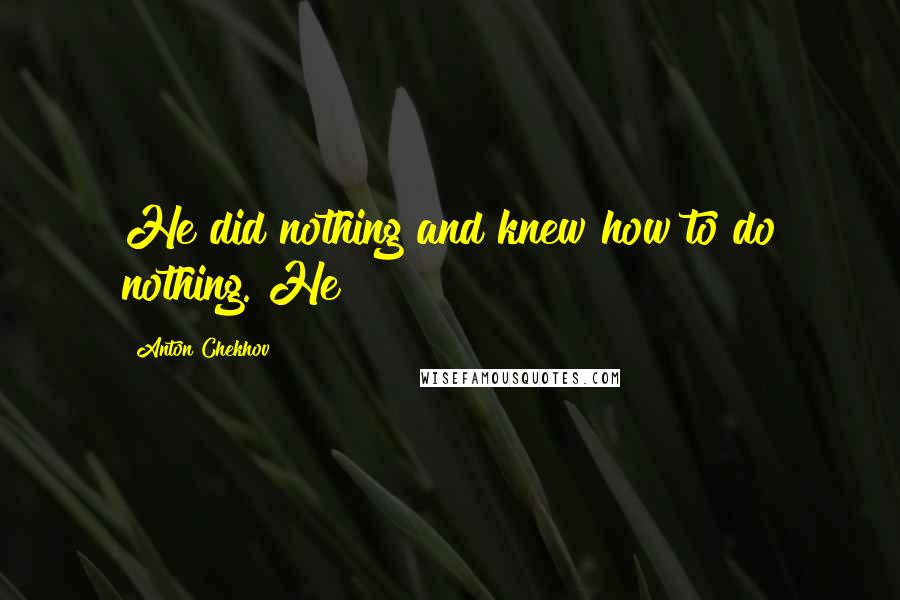 Anton Chekhov Quotes: He did nothing and knew how to do nothing. He