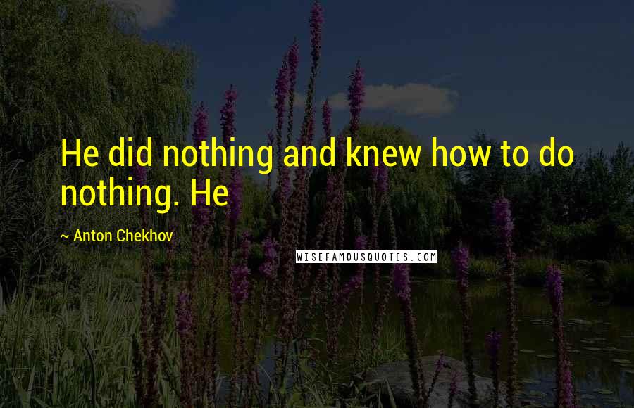 Anton Chekhov Quotes: He did nothing and knew how to do nothing. He