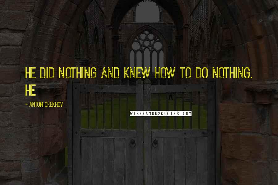 Anton Chekhov Quotes: He did nothing and knew how to do nothing. He