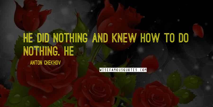 Anton Chekhov Quotes: He did nothing and knew how to do nothing. He