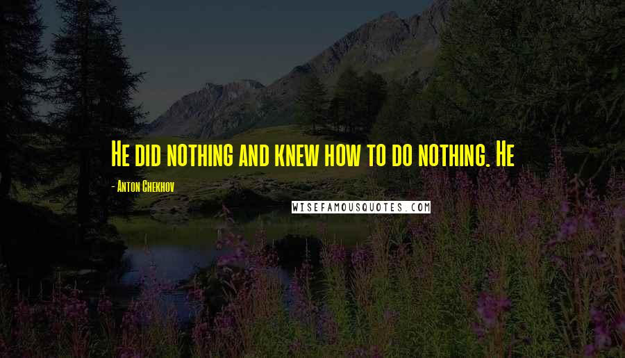 Anton Chekhov Quotes: He did nothing and knew how to do nothing. He