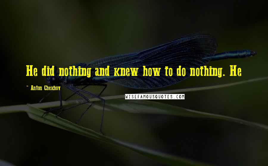 Anton Chekhov Quotes: He did nothing and knew how to do nothing. He