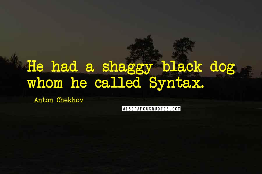 Anton Chekhov Quotes: He had a shaggy black dog whom he called Syntax.