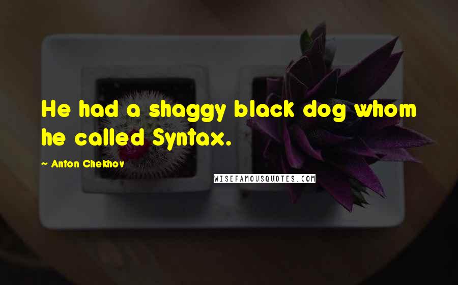 Anton Chekhov Quotes: He had a shaggy black dog whom he called Syntax.