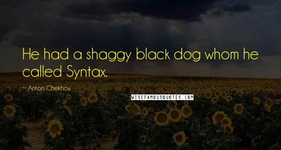 Anton Chekhov Quotes: He had a shaggy black dog whom he called Syntax.