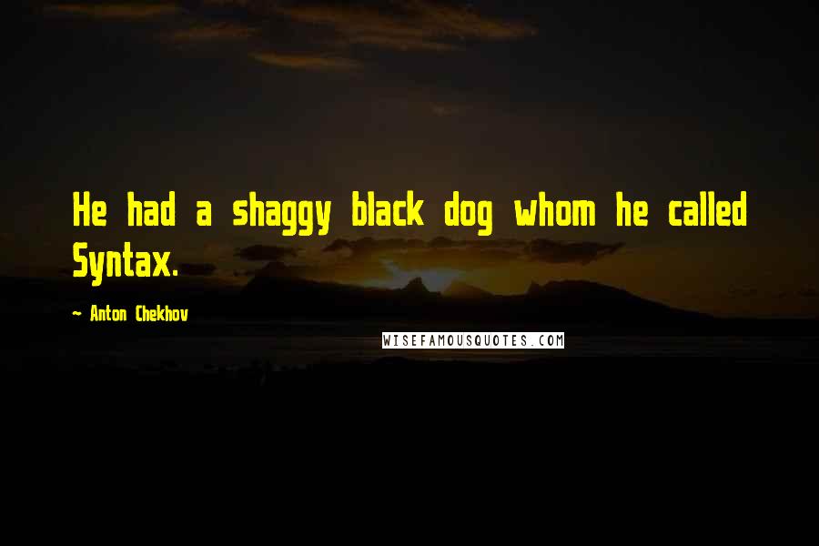 Anton Chekhov Quotes: He had a shaggy black dog whom he called Syntax.