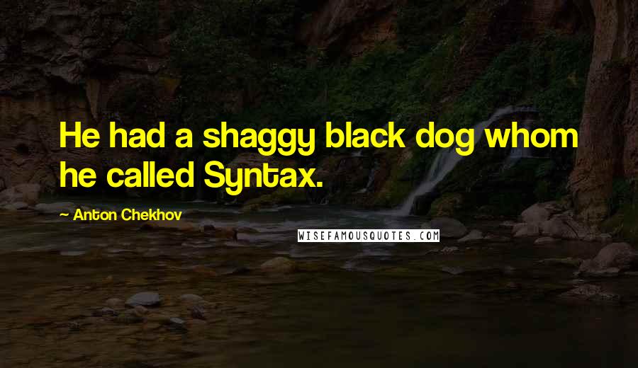 Anton Chekhov Quotes: He had a shaggy black dog whom he called Syntax.