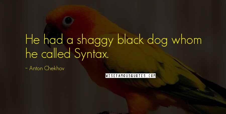 Anton Chekhov Quotes: He had a shaggy black dog whom he called Syntax.