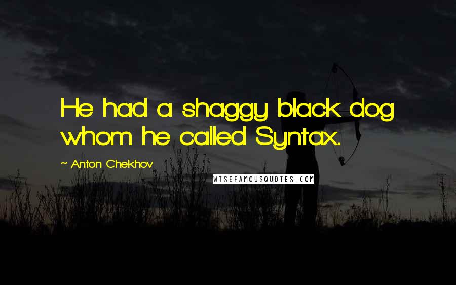 Anton Chekhov Quotes: He had a shaggy black dog whom he called Syntax.